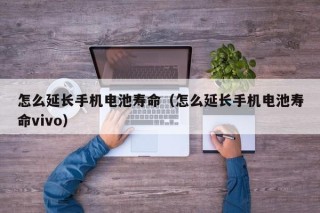 怎么延長手機電池壽命（怎么延長手機電池壽命vivo）
