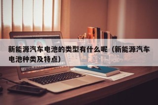 新能源汽車電池的類型有什么呢（新能源汽車電池種類及特點）
