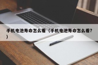 手機電池壽命怎么看（手機電池壽命怎么看?）