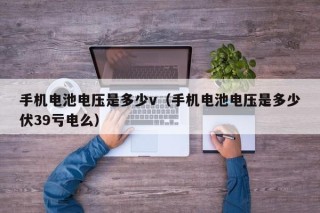 手機(jī)電池電壓是多少v（手機(jī)電池電壓是多少伏39虧電么）