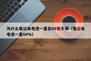 為什么筆記本電池一直在60充不滿（筆記本電池一直60%）
