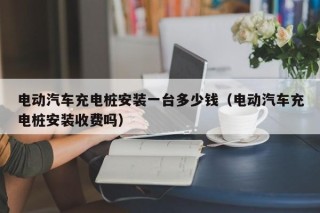 電動汽車充電樁安裝一臺多少錢（電動汽車充電樁安裝收費(fèi)嗎）