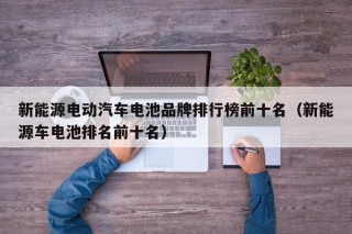 新能源電動(dòng)汽車電池品牌排行榜前十名（新能源車電池排名前十名）