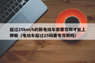 超過25km/h的新電動(dòng)車需要駕照才能上牌嘛（電動(dòng)車超過25碼要考駕照嗎）