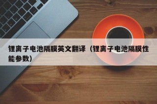 鋰離子電池隔膜英文翻譯（鋰離子電池隔膜性能參數(shù)）