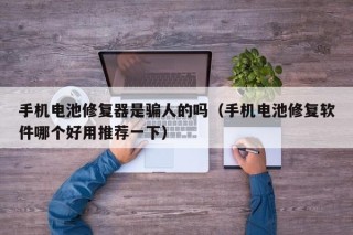 手機(jī)電池修復(fù)器是騙人的嗎（手機(jī)電池修復(fù)軟件哪個(gè)好用推薦一下）