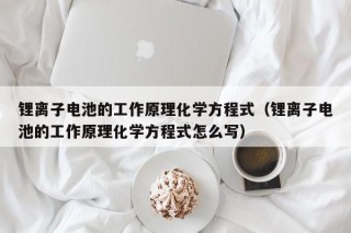 鋰離子電池的工作原理化學(xué)方程式（鋰離子電池的工作原理化學(xué)方程式怎么寫(xiě)）