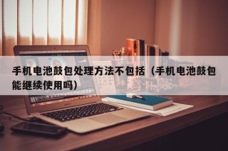 手機(jī)電池鼓包處理方法不包括（手機(jī)電池鼓包能繼續(xù)使用嗎）