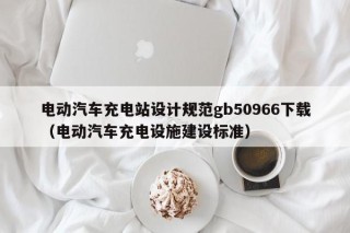 電動(dòng)汽車充電站設(shè)計(jì)規(guī)范gb50966下載（電動(dòng)汽車充電設(shè)施建設(shè)標(biāo)準(zhǔn)）