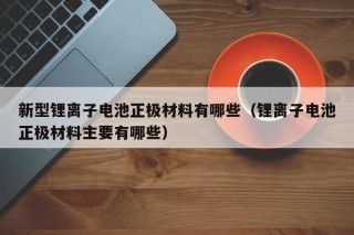 新型鋰離子電池正極材料有哪些（鋰離子電池正極材料主要有哪些）