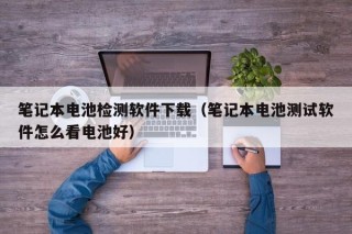 筆記本電池檢測軟件下載（筆記本電池測試軟件怎么看電池好）