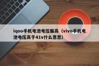 iqoo手機電池電壓偏高（vivo手機電池電壓高于41v什么意思）