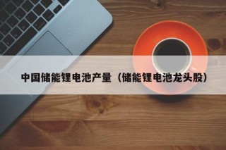 中國儲能鋰電池產(chǎn)量（儲能鋰電池龍頭股）