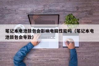 筆記本電池鼓包會影響電腦性能嗎（筆記本電池鼓包會導(dǎo)致）