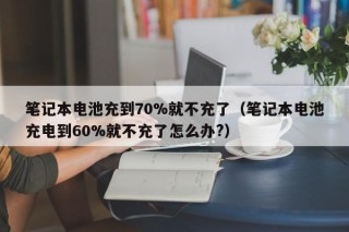 筆記本電池充到70%就不充了（筆記本電池充電到60%就不充了怎么辦?）