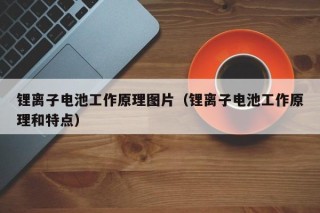 鋰離子電池工作原理圖片（鋰離子電池工作原理和特點）