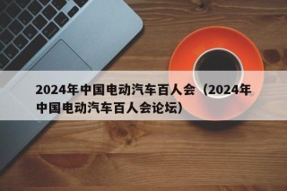 2024年中國(guó)電動(dòng)汽車百人會(huì)（2024年中國(guó)電動(dòng)汽車百人會(huì)論壇）