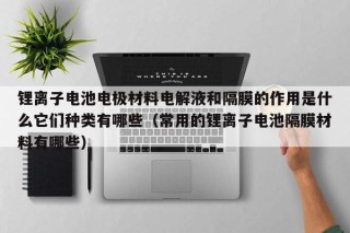 鋰離子電池電極材料電解液和隔膜的作用是什么它們種類有哪些（常用的鋰離子電池隔膜材料有哪些）