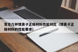 常見幾種鋰離子正極材料性能對(duì)比（鋰離子正極材料的性能要求）