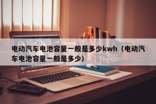 電動(dòng)汽車電池容量一般是多少kwh（電動(dòng)汽車電池容量一般是多少）