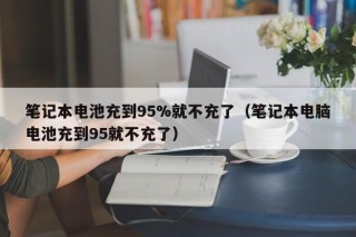 筆記本電池充到95%就不充了（筆記本電腦電池充到95就不充了）