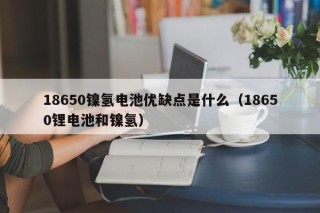 18650鎳氫電池優(yōu)缺點(diǎn)是什么（18650鋰電池和鎳氫）