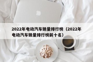 2022年電動汽車銷量排行榜（2022年電動汽車銷量排行榜前十名）