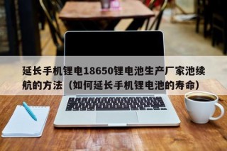 延長(zhǎng)手機(jī)鋰電18650鋰電池生產(chǎn)廠家池續(xù)航的方法（如何延長(zhǎng)手機(jī)鋰電池的壽命）