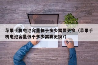 蘋果手機(jī)電池容量低于多少需要更換（蘋果手機(jī)電池容量低于多少需要更換?）