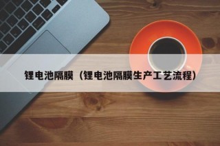 鋰電池隔膜（鋰電池隔膜生產(chǎn)工藝流程）