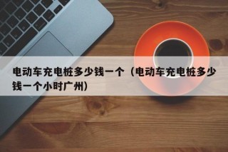 電動(dòng)車充電樁多少錢一個(gè)（電動(dòng)車充電樁多少錢一個(gè)小時(shí)廣州）