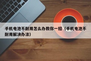 手機(jī)電池不耐用怎么辦教你一招（手機(jī)電池不耐用解決辦法）