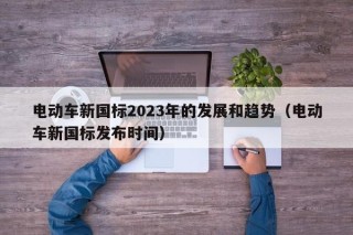 電動(dòng)車(chē)新國(guó)標(biāo)2023年的發(fā)展和趨勢(shì)（電動(dòng)車(chē)新國(guó)標(biāo)發(fā)布時(shí)間）