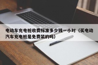 電動(dòng)車充電樁收費(fèi)標(biāo)準(zhǔn)多少錢一小時(shí)（買電動(dòng)汽車充電樁是免費(fèi)裝的嗎）