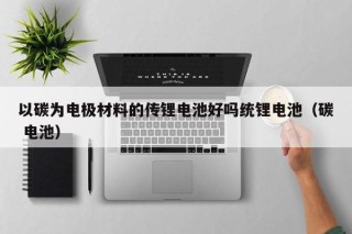 以碳為電極材料的傳鋰電池好嗎統(tǒng)鋰電池（碳 電池）