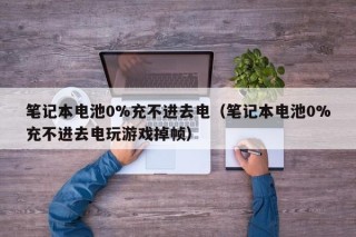 筆記本電池0%充不進(jìn)去電（筆記本電池0%充不進(jìn)去電玩游戲掉幀）