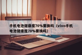 手機電池健康度70%要換嗎（vivo手機電池健康度70%要換嗎）