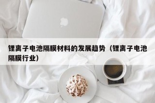 鋰離子電池隔膜材料的發(fā)展趨勢(shì)（鋰離子電池隔膜行業(yè)）