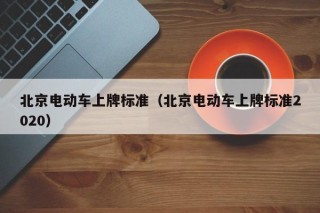 北京電動(dòng)車上牌標(biāo)準(zhǔn)（北京電動(dòng)車上牌標(biāo)準(zhǔn)2020）