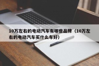 10萬左右的電動汽車有哪些品牌（10萬左右的電動汽車買什么車好）