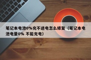 筆記本電池0%充不進電怎么修復（筆記本電池電量0% 不能充電）