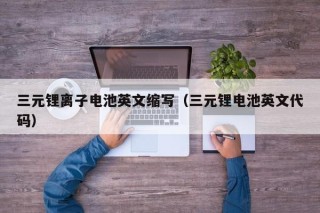 三元鋰離子電池英文縮寫(xiě)（三元鋰電池英文代碼）