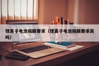 鋰離子電池隔膜要求（鋰離子電池隔膜要求高嗎）