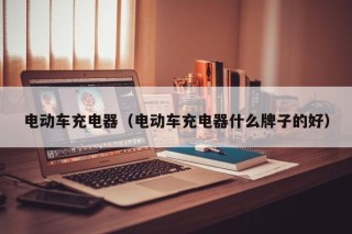 電動(dòng)車(chē)充電器（電動(dòng)車(chē)充電器什么牌子的好）