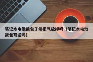 筆記本電池鼓包了能把氣放掉嗎（筆記本電池鼓包可逆嗎）
