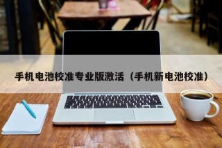 手機(jī)電池校準(zhǔn)專業(yè)版激活（手機(jī)新電池校準(zhǔn)）