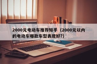 2000元電動車推薦知乎（2000元以內(nèi)的電動車哪款車型表現(xiàn)好?）