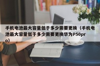 手機(jī)電池最大容量低于多少需要更換（手機(jī)電池最大容量低于多少需要更換華為P50pro）