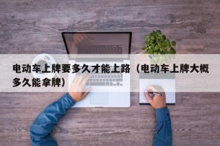 電動(dòng)車上牌要多久才能上路（電動(dòng)車上牌大概多久能拿牌）