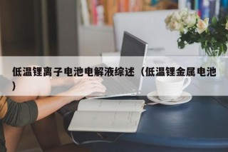 低溫鋰離子電池電解液綜述（低溫鋰金屬電池）
